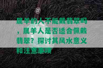 属羊的人不能戴翡翠吗，属羊人是否适合佩戴翡翠？探讨其风水意义和注意事项