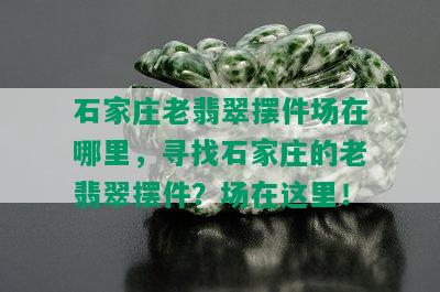 石家庄老翡翠摆件场在哪里，寻找石家庄的老翡翠摆件？场在这里！