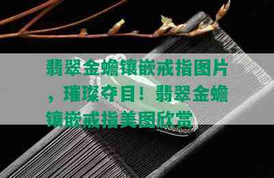 翡翠金蟾镶嵌戒指图片，璀璨夺目！翡翠金蟾镶嵌戒指美图欣赏