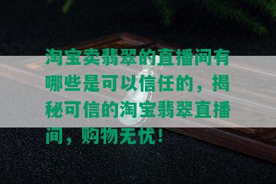 淘宝卖翡翠的直播间有哪些是可以信任的，揭秘可信的淘宝翡翠直播间，购物无忧！