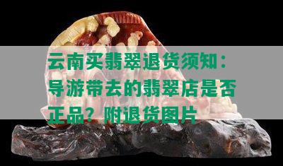 云南买翡翠退货须知：导游带去的翡翠店是否正品？附退货图片