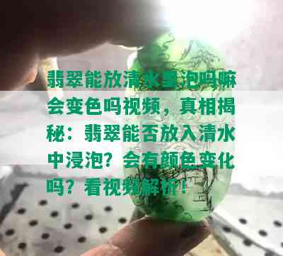 翡翠能放清水里泡吗嘛会变色吗视频，真相揭秘：翡翠能否放入清水中浸泡？会有颜色变化吗？看视频解析！