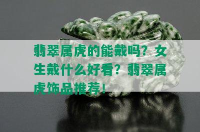 翡翠属虎的能戴吗？女生戴什么好看？翡翠属虎饰品推荐！