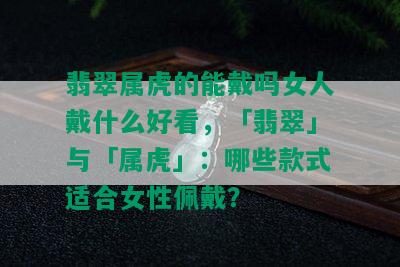 翡翠属虎的能戴吗女人戴什么好看，「翡翠」与「属虎」：哪些款式适合女性佩戴？