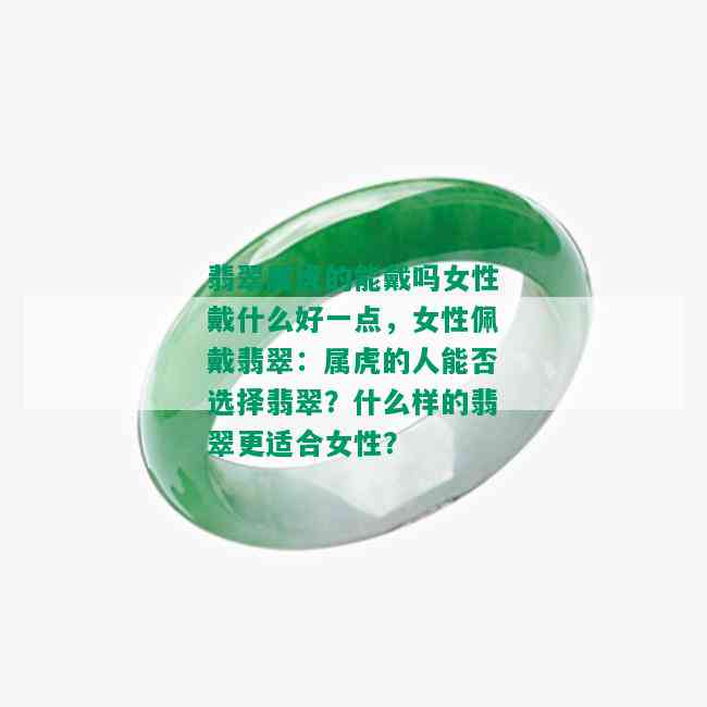 翡翠属虎的能戴吗女性戴什么好一点，女性佩戴翡翠：属虎的人能否选择翡翠？什么样的翡翠更适合女性？