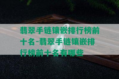 翡翠手链镶嵌排行榜前十名-翡翠手链镶嵌排行榜前十名有哪些