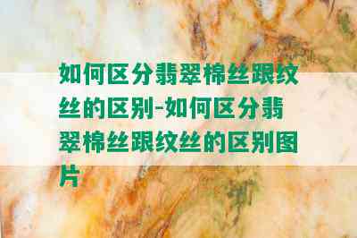 如何区分翡翠棉丝跟纹丝的区别-如何区分翡翠棉丝跟纹丝的区别图片