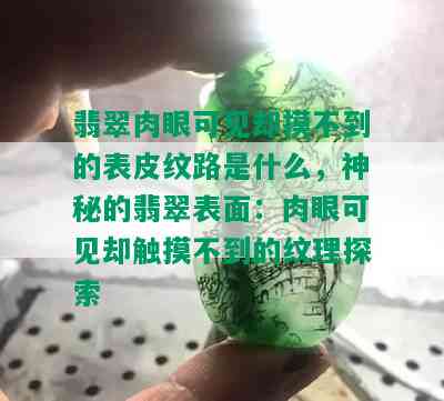 翡翠肉眼可见却摸不到的表皮纹路是什么，神秘的翡翠表面：肉眼可见却触摸不到的纹理探索