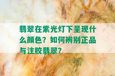 翡翠在紫光灯下呈现什么颜色？如何辨别正品与注胶翡翠？