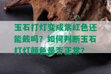 玉石打灯变成紫红色还能戴吗？如何判断玉石打灯颜色是否正常？