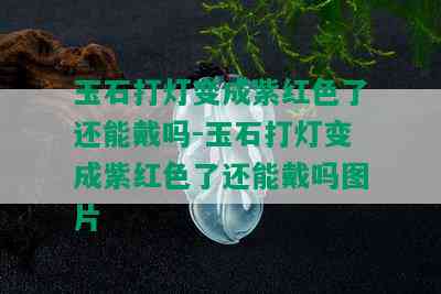 玉石打灯变成紫红色了还能戴吗-玉石打灯变成紫红色了还能戴吗图片