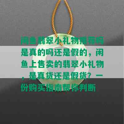 闲鱼翡翠小礼物推荐吗是真的吗还是假的，闲鱼上售卖的翡翠小礼物，是真货还是假货？一份购买指南帮你判断