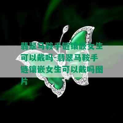 翡翠马鞍手链镶嵌女生可以戴吗-翡翠马鞍手链镶嵌女生可以戴吗图片