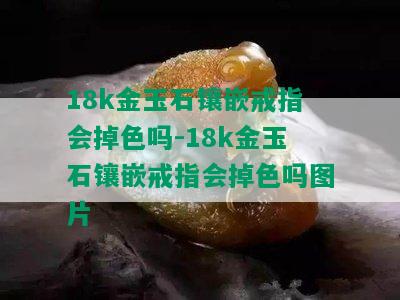 18k金玉石镶嵌戒指会掉色吗-18k金玉石镶嵌戒指会掉色吗图片