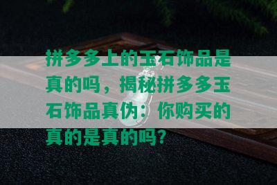 拼多多上的玉石饰品是真的吗，揭秘拼多多玉石饰品真伪：你购买的真的是真的吗？