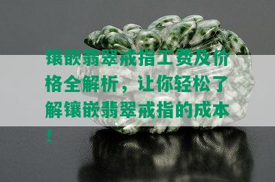 镶嵌翡翠戒指工费及价格全解析，让你轻松了解镶嵌翡翠戒指的成本！