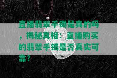 直播翡翠手镯是真的吗，揭秘真相：直播购买的翡翠手镯是否真实可靠？