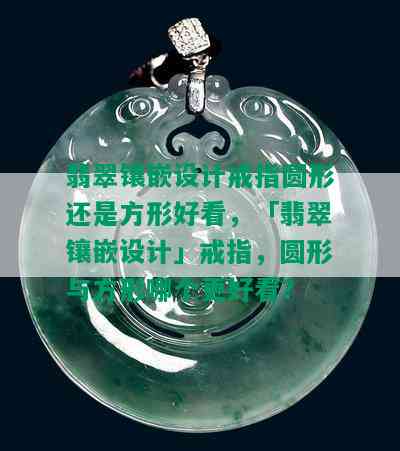 翡翠镶嵌设计戒指圆形还是方形好看，「翡翠镶嵌设计」戒指，圆形与方形哪个更好看？