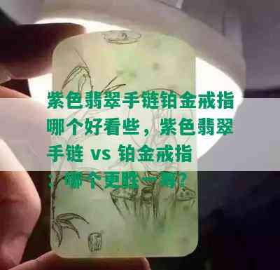 紫色翡翠手链铂金戒指哪个好看些，紫色翡翠手链 vs 铂金戒指：哪个更胜一筹？