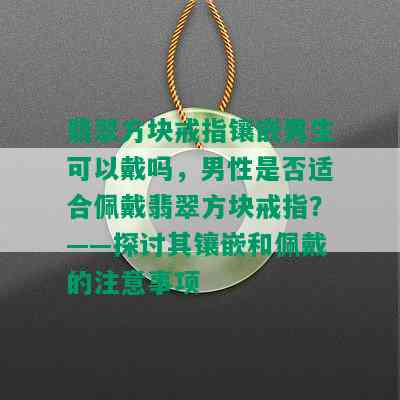 翡翠方块戒指镶嵌男生可以戴吗，男性是否适合佩戴翡翠方块戒指？——探讨其镶嵌和佩戴的注意事项