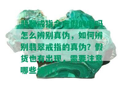 翡翠戒指会有假的吗吗怎么辨别真伪，如何辨别翡翠戒指的真伪？假货也有出现，需要注意哪些细节？