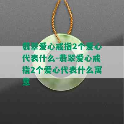 翡翠爱心戒指2个爱心代表什么-翡翠爱心戒指2个爱心代表什么寓意