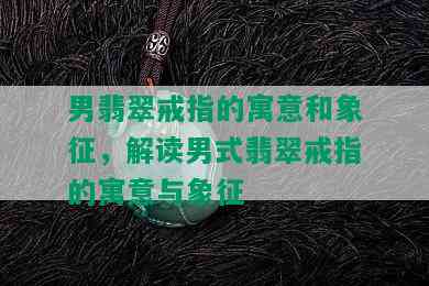 男翡翠戒指的寓意和象征，解读男式翡翠戒指的寓意与象征