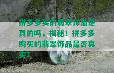 拼多多买的翡翠饰品是真的吗，揭秘！拼多多购买的翡翠饰品是否真实？