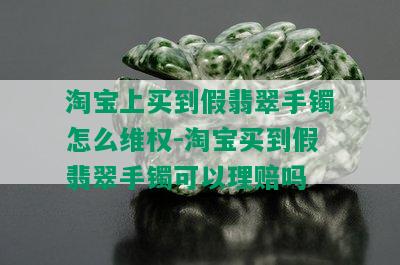 淘宝上买到假翡翠手镯怎么维权-淘宝买到假翡翠手镯可以理赔吗