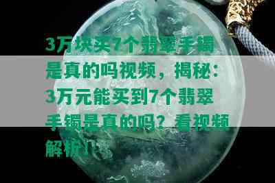 3万块买7个翡翠手镯是真的吗视频，揭秘：3万元能买到7个翡翠手镯是真的吗？看视频解析！