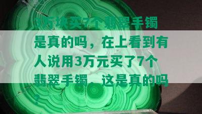 3万块买7个翡翠手镯是真的吗，在上看到有人说用3万元买了7个翡翠手镯，这是真的吗？