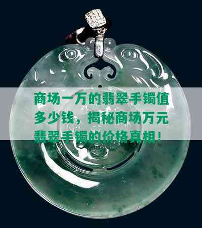 商场一万的翡翠手镯值多少钱，揭秘商场万元翡翠手镯的价格真相！