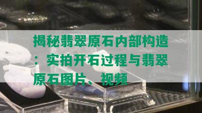 揭秘翡翠原石内部构造：实拍开石过程与翡翠原石图片、视频