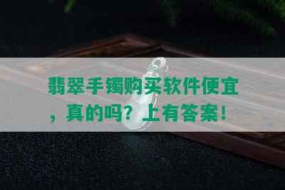 翡翠手镯购买软件便宜，真的吗？上有答案！