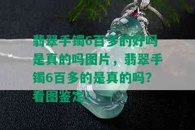 翡翠手镯6百多的好吗是真的吗图片，翡翠手镯6百多的是真的吗？看图鉴定！