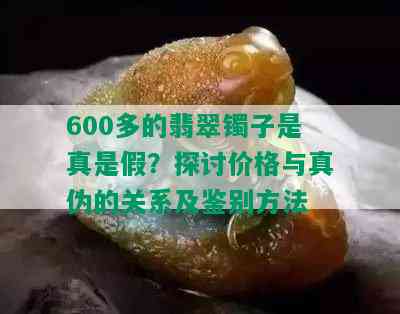 600多的翡翠镯子是真是假？探讨价格与真伪的关系及鉴别方法