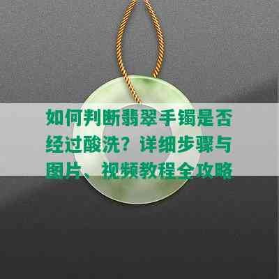 如何判断翡翠手镯是否经过酸洗？详细步骤与图片、视频教程全攻略