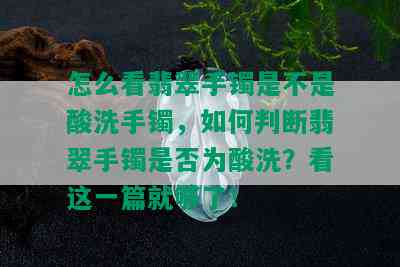 怎么看翡翠手镯是不是酸洗手镯，如何判断翡翠手镯是否为酸洗？看这一篇就够了！