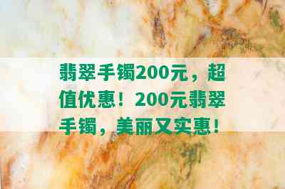 翡翠手镯200元，超值优惠！200元翡翠手镯，美丽又实惠！