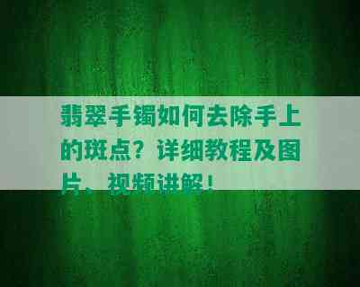 翡翠手镯如何去除手上的斑点？详细教程及图片、视频讲解！