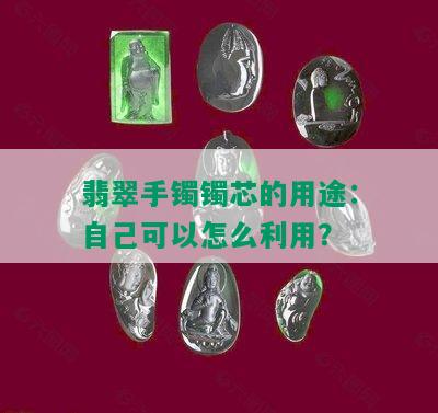 翡翠手镯镯芯的用途：自己可以怎么利用？