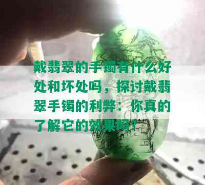 戴翡翠的手镯有什么好处和坏处吗，探讨戴翡翠手镯的利弊：你真的了解它的效果吗？