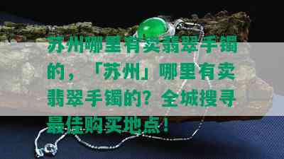 苏州哪里有卖翡翠手镯的，「苏州」哪里有卖翡翠手镯的？全城搜寻更佳购买地点！