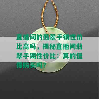 直播间的翡翠手镯性价比高吗，揭秘直播间翡翠手镯性价比：真的值得购买吗？