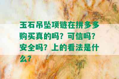 玉石吊坠项链在拼多多购买真的吗？可信吗？安全吗？上的看法是什么？