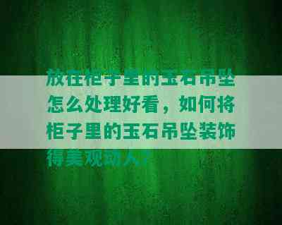 放在柜子里的玉石吊坠怎么处理好看，如何将柜子里的玉石吊坠装饰得美观动人？