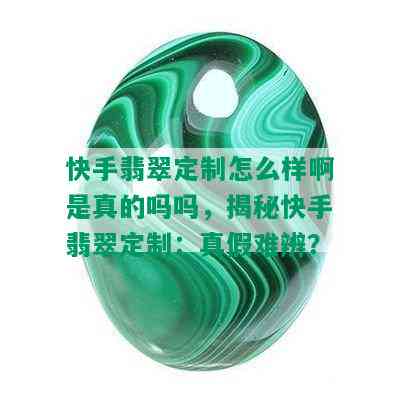 快手翡翠定制怎么样啊是真的吗吗，揭秘快手翡翠定制：真假难辨？