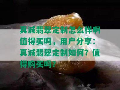 真诚翡翠定制怎么样啊值得买吗，用户分享：真诚翡翠定制如何？值得购买吗？