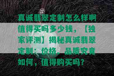 真诚翡翠定制怎么样啊值得买吗多少钱，【独家评测】揭秘真诚翡翠定制：价格、品质究竟如何，值得购买吗？