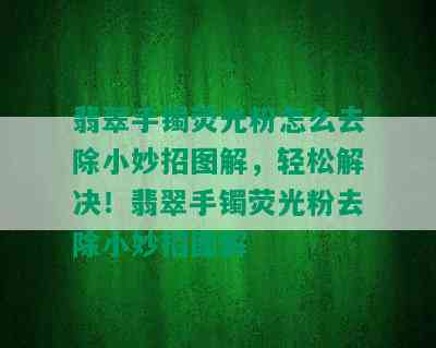 翡翠手镯荧光粉怎么去除小妙招图解，轻松解决！翡翠手镯荧光粉去除小妙招图解